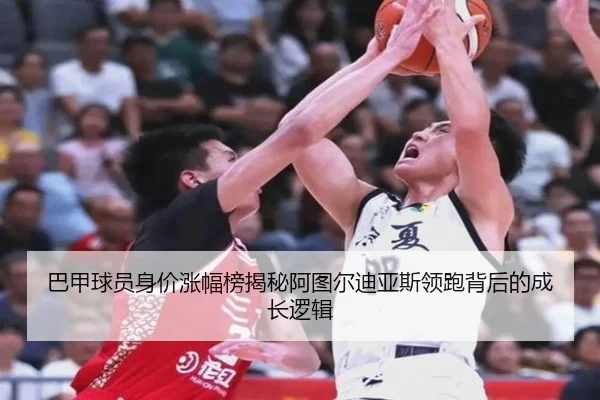 巴甲球员身价涨幅榜揭秘阿图尔迪亚斯领跑背后的成长逻辑